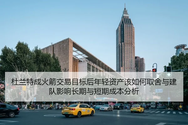 杜兰特成火箭交易目标后年轻资产该如何取舍与建队影响长期与短期成本分析