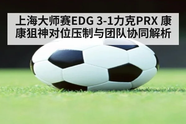 上海大师赛EDG 3-1力克PRX 康康狙神对位压制与团队协同解析