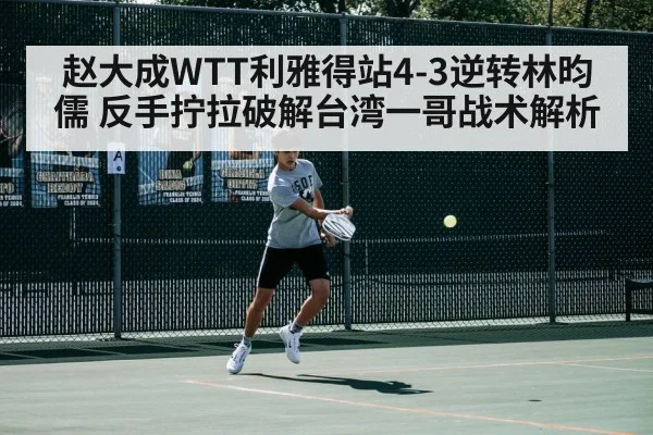 赵大成WTT利雅得站4-3逆转林昀儒 反手拧拉破解台湾一哥战术解析
