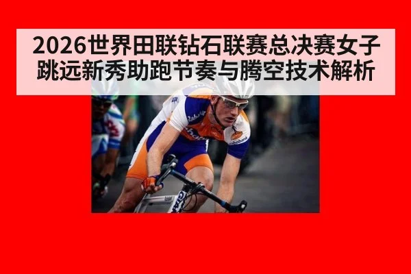 2026世界田联钻石联赛总决赛女子跳远新秀助跑节奏与腾空技术解析