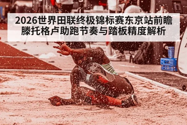 2026世界田联终极锦标赛东京站前瞻 滕托格卢助跑节奏与踏板精度解析