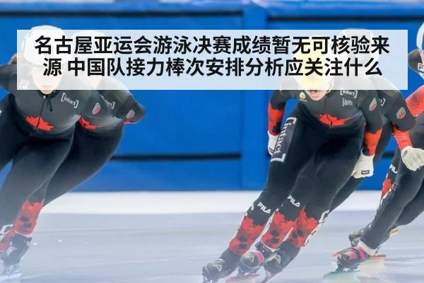名古屋亚运会游泳决赛成绩暂无可核验来源 中国队接力棒次安排分析应关注什么