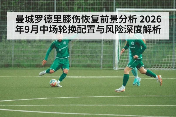 曼城罗德里膝伤恢复前景分析 2026年9月中场轮换配置与风险深度解析