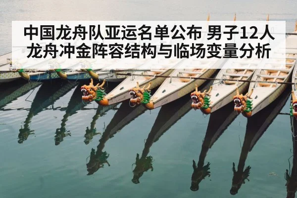 中国龙舟队亚运名单公布 男子12人龙舟冲金阵容结构与临场变量分析