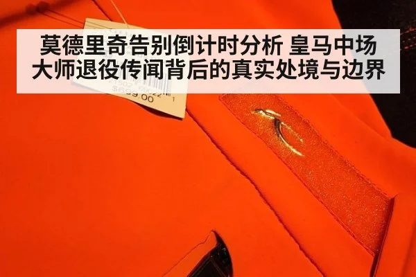 莫德里奇告别倒计时分析 皇马中场大师退役传闻背后的真实处境与边界