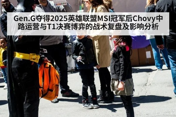 Gen.G夺得2025英雄联盟MSI冠军后Chovy中路运营与T1决赛博弈的战术复盘及影响分析